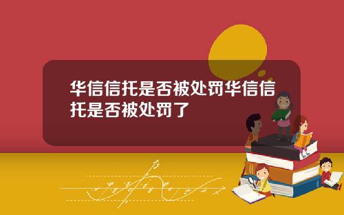 华信信托是否被处罚华信信托是否被处罚了