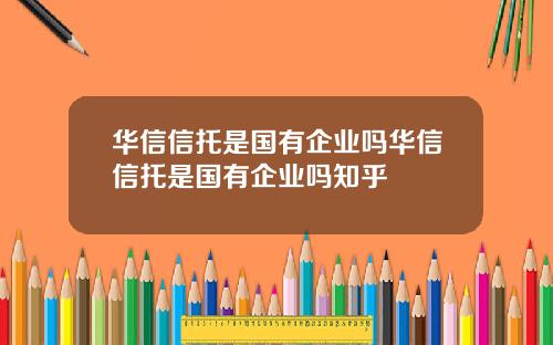 华信信托是国有企业吗华信信托是国有企业吗知乎