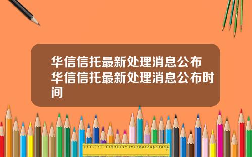 华信信托最新处理消息公布华信信托最新处理消息公布时间