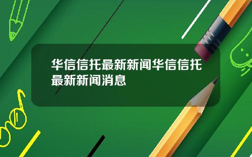 华信信托最新新闻华信信托最新新闻消息