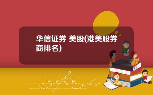 华信证券 美股(港美股券商排名)