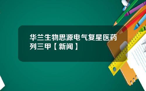 华兰生物思源电气复星医药列三甲【新闻】