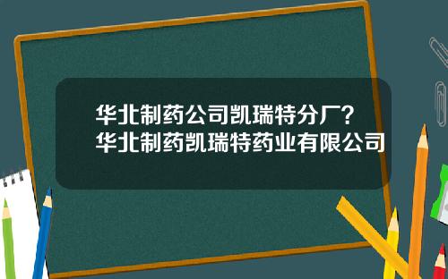 华北制药公司凯瑞特分厂?华北制药凯瑞特药业有限公司