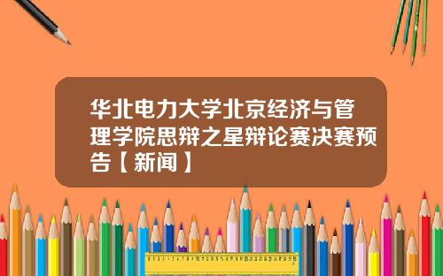 华北电力大学北京经济与管理学院思辩之星辩论赛决赛预告【新闻】