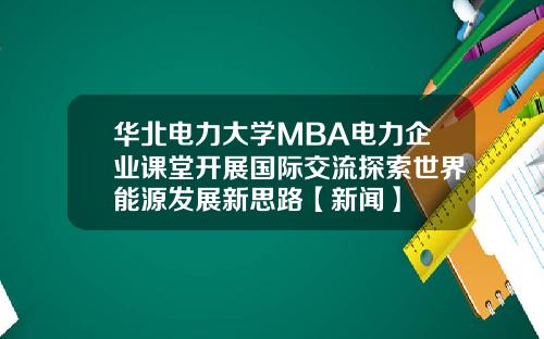 华北电力大学MBA电力企业课堂开展国际交流探索世界能源发展新思路【新闻】