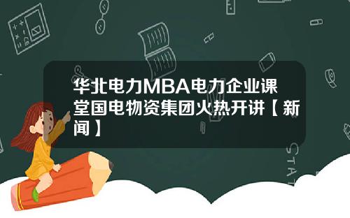 华北电力MBA电力企业课堂国电物资集团火热开讲【新闻】