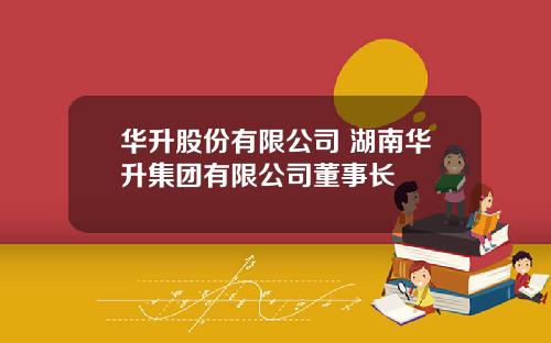 华升股份有限公司 湖南华升集团有限公司董事长