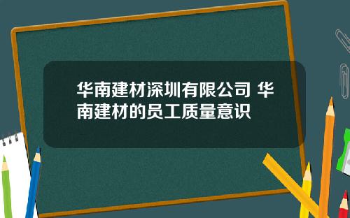 华南建材深圳有限公司 华南建材的员工质量意识
