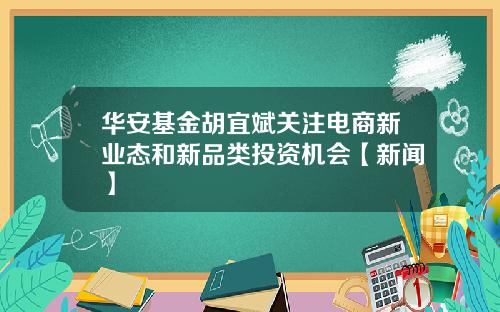 华安基金胡宜斌关注电商新业态和新品类投资机会【新闻】
