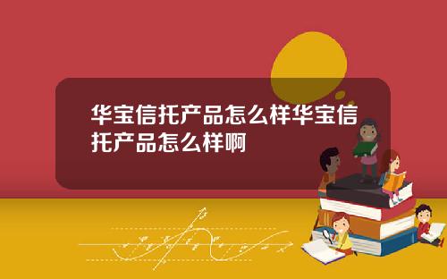 华宝信托产品怎么样华宝信托产品怎么样啊