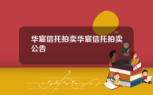 华宸信托拍卖华宸信托拍卖公告