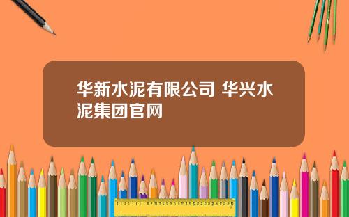 华新水泥有限公司 华兴水泥集团官网