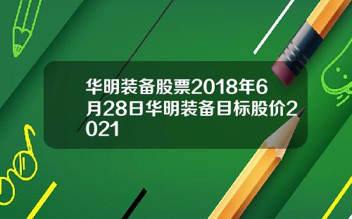 华明装备股票2018年6月28日华明装备目标股价2021