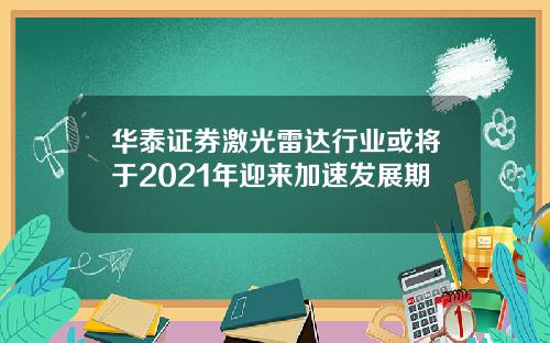 华泰证券激光雷达行业或将于2021年迎来加速发展期