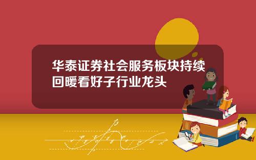 华泰证券社会服务板块持续回暖看好子行业龙头
