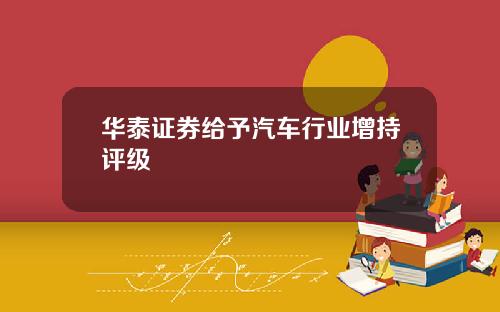 华泰证券给予汽车行业增持评级