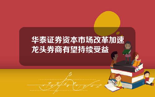 华泰证券资本市场改革加速龙头券商有望持续受益