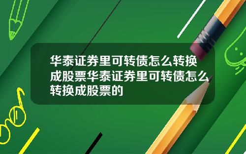 华泰证券里可转债怎么转换成股票华泰证券里可转债怎么转换成股票的