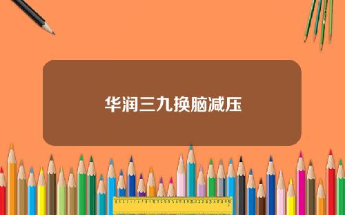 华润三九换脑减压