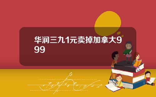 华润三九1元卖掉加拿大999