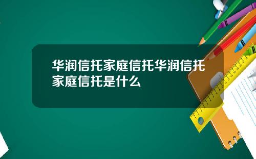 华润信托家庭信托华润信托家庭信托是什么