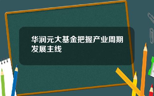 华润元大基金把握产业周期发展主线