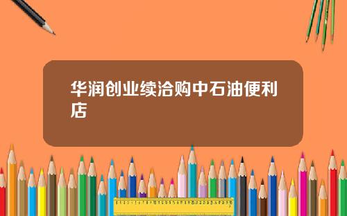 华润创业续洽购中石油便利店