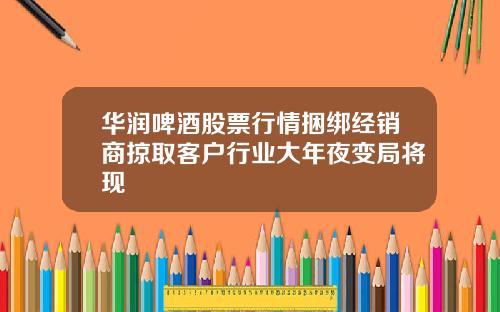 华润啤酒股票行情捆绑经销商掠取客户行业大年夜变局将现