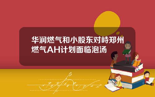 华润燃气和小股东对峙郑州燃气AH计划面临泡汤