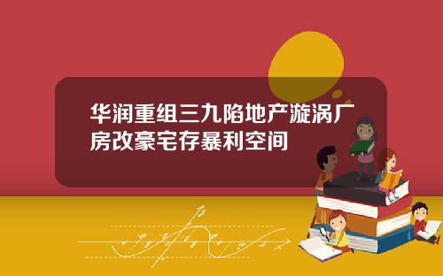 华润重组三九陷地产漩涡厂房改豪宅存暴利空间