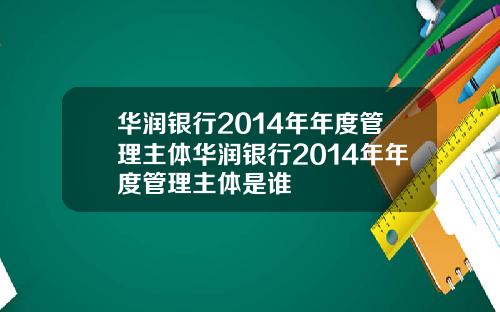华润银行2014年年度管理主体华润银行2014年年度管理主体是谁