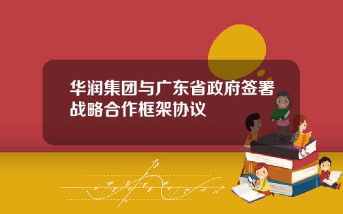 华润集团与广东省政府签署战略合作框架协议