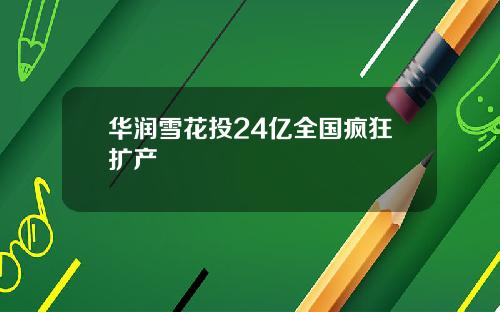 华润雪花投24亿全国疯狂扩产