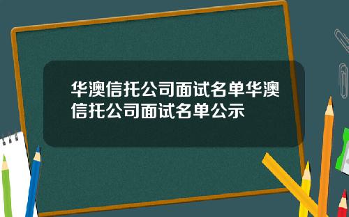 华澳信托公司面试名单华澳信托公司面试名单公示