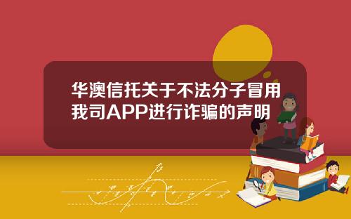 华澳信托关于不法分子冒用我司APP进行诈骗的声明