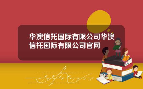 华澳信托国际有限公司华澳信托国际有限公司官网