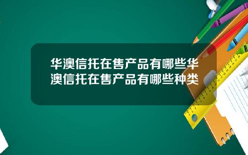 华澳信托在售产品有哪些华澳信托在售产品有哪些种类