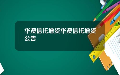 华澳信托增资华澳信托增资公告