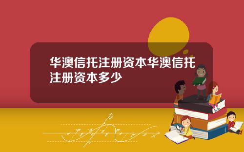 华澳信托注册资本华澳信托注册资本多少