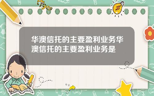 华澳信托的主要盈利业务华澳信托的主要盈利业务是