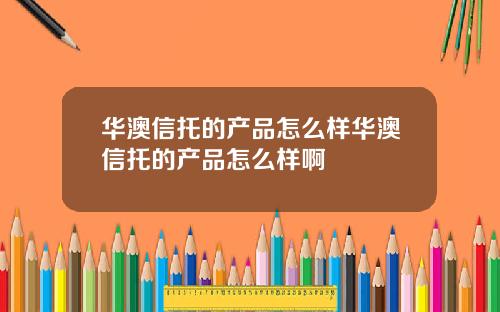 华澳信托的产品怎么样华澳信托的产品怎么样啊