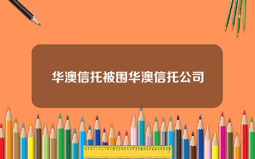 华澳信托被围华澳信托公司