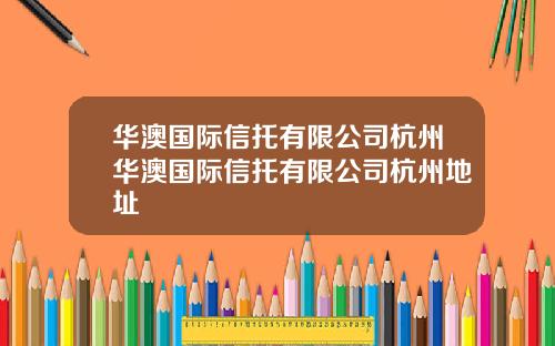 华澳国际信托有限公司杭州华澳国际信托有限公司杭州地址