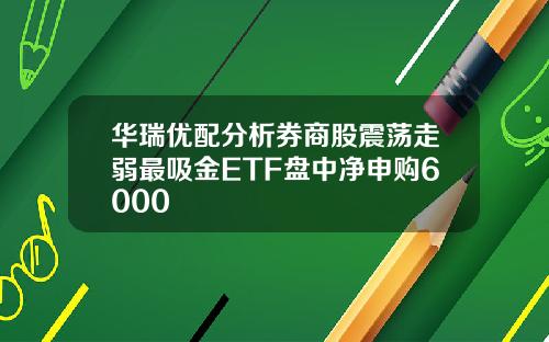 华瑞优配分析券商股震荡走弱最吸金ETF盘中净申购6000