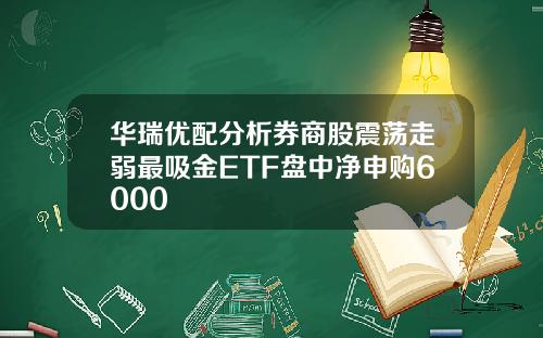华瑞优配分析券商股震荡走弱最吸金ETF盘中净申购6000
