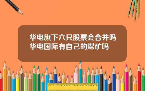 华电旗下六只股票会合并吗华电国际有自己的煤矿吗