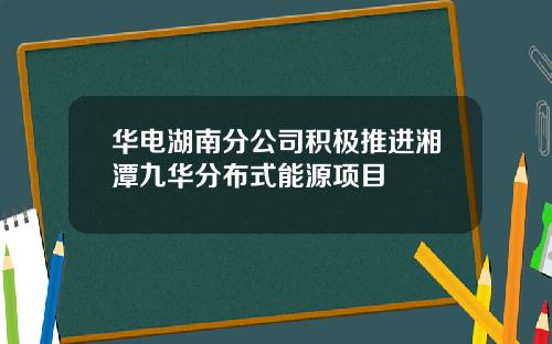 华电湖南分公司积极推进湘潭九华分布式能源项目