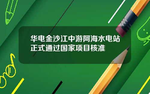 华电金沙江中游阿海水电站正式通过国家项目核准