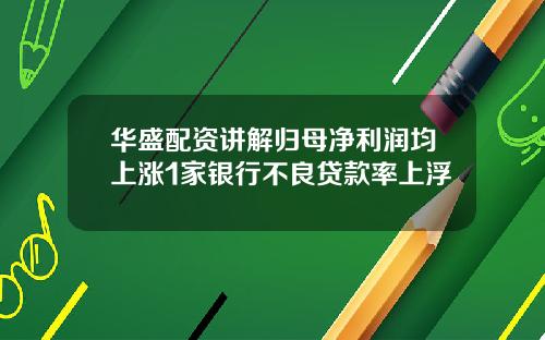 华盛配资讲解归母净利润均上涨1家银行不良贷款率上浮