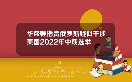 华盛顿指责俄罗斯疑似干涉美国2022年中期选举
